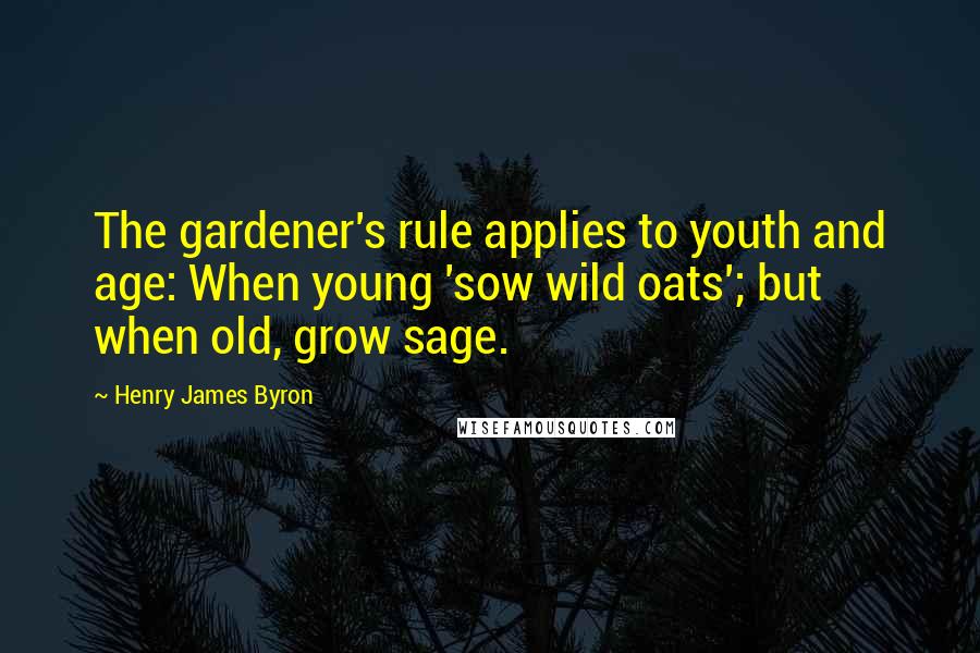 Henry James Byron Quotes: The gardener's rule applies to youth and age: When young 'sow wild oats'; but when old, grow sage.