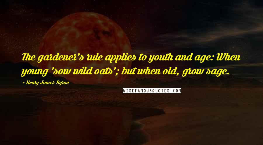 Henry James Byron Quotes: The gardener's rule applies to youth and age: When young 'sow wild oats'; but when old, grow sage.