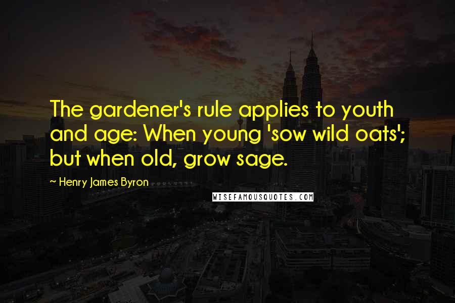 Henry James Byron Quotes: The gardener's rule applies to youth and age: When young 'sow wild oats'; but when old, grow sage.