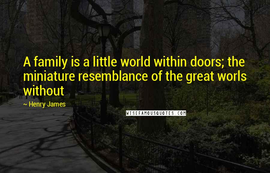 Henry James Quotes: A family is a little world within doors; the miniature resemblance of the great worls without