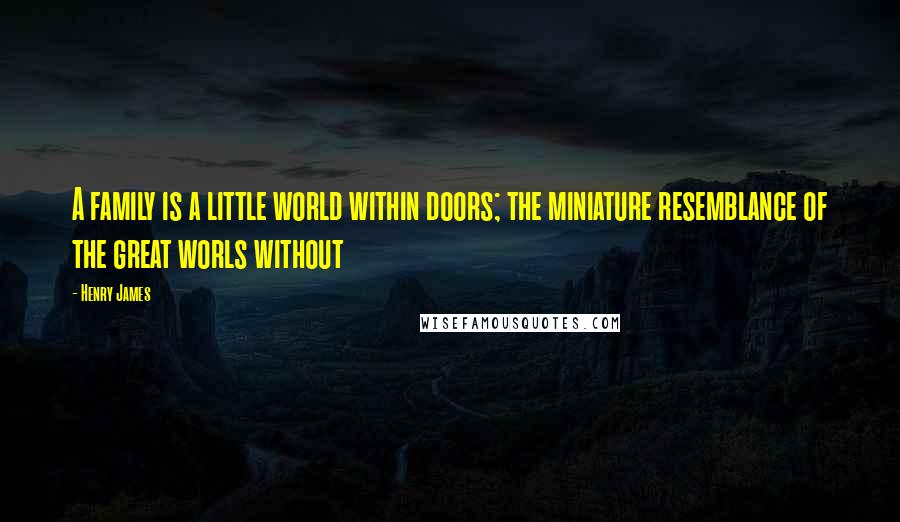 Henry James Quotes: A family is a little world within doors; the miniature resemblance of the great worls without