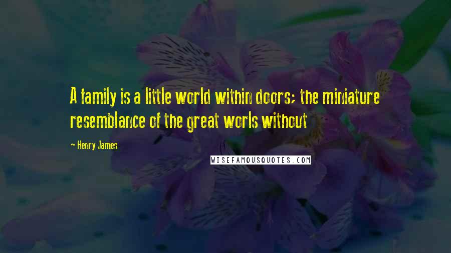 Henry James Quotes: A family is a little world within doors; the miniature resemblance of the great worls without
