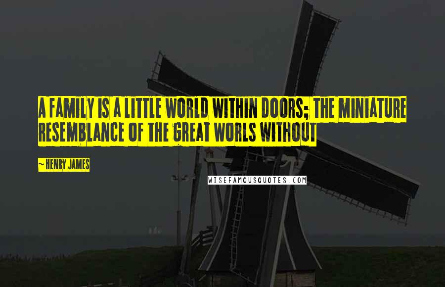 Henry James Quotes: A family is a little world within doors; the miniature resemblance of the great worls without