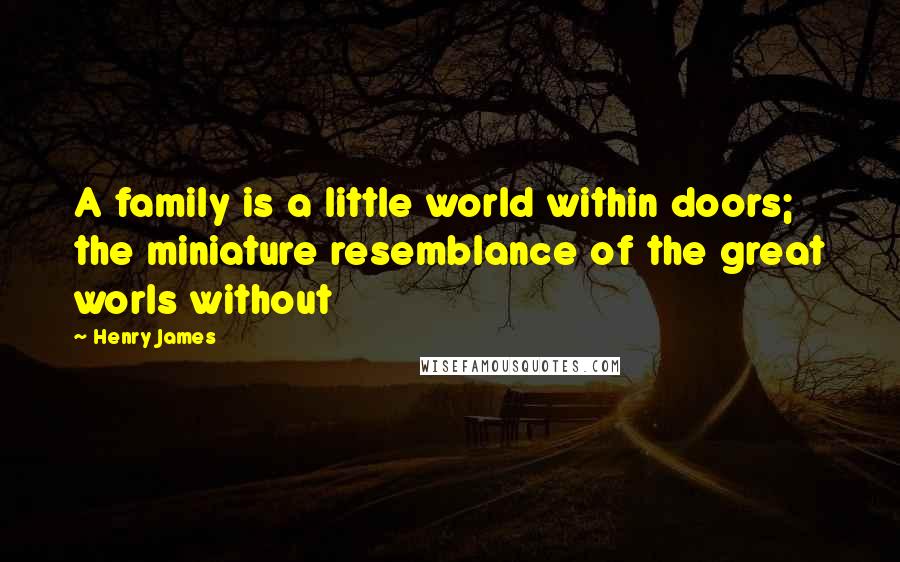 Henry James Quotes: A family is a little world within doors; the miniature resemblance of the great worls without