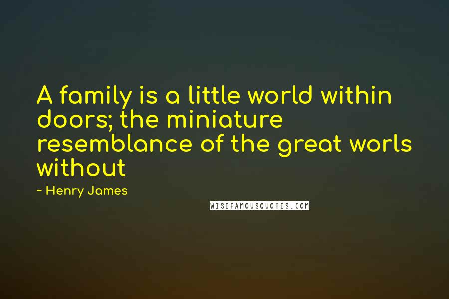 Henry James Quotes: A family is a little world within doors; the miniature resemblance of the great worls without