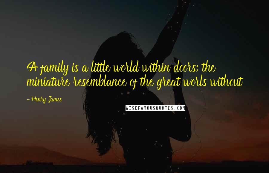 Henry James Quotes: A family is a little world within doors; the miniature resemblance of the great worls without