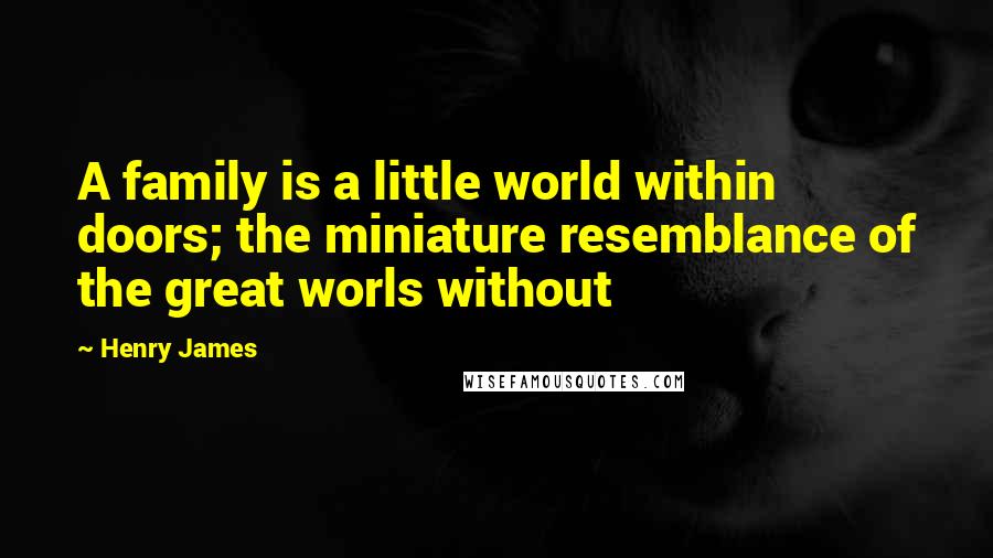 Henry James Quotes: A family is a little world within doors; the miniature resemblance of the great worls without