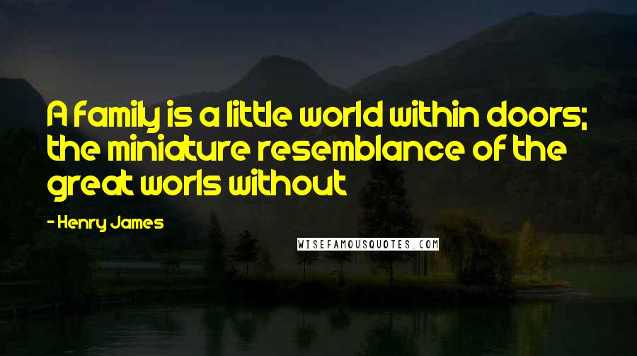 Henry James Quotes: A family is a little world within doors; the miniature resemblance of the great worls without