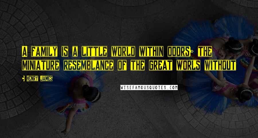 Henry James Quotes: A family is a little world within doors; the miniature resemblance of the great worls without