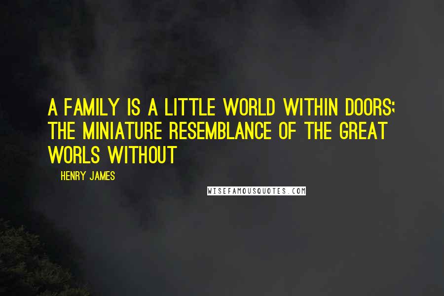 Henry James Quotes: A family is a little world within doors; the miniature resemblance of the great worls without