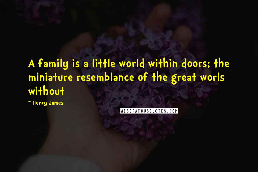Henry James Quotes: A family is a little world within doors; the miniature resemblance of the great worls without