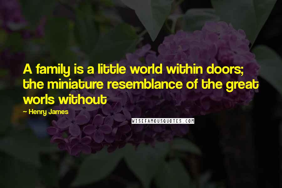 Henry James Quotes: A family is a little world within doors; the miniature resemblance of the great worls without