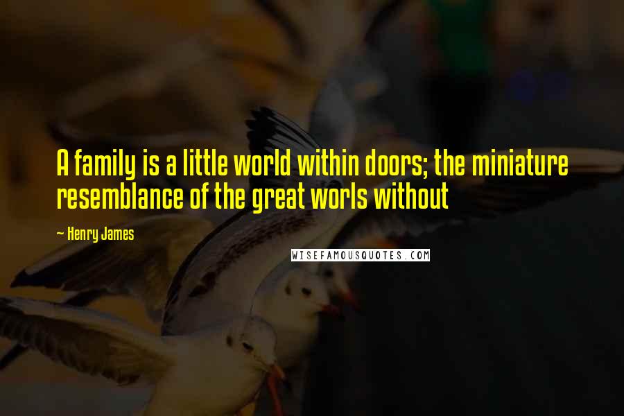Henry James Quotes: A family is a little world within doors; the miniature resemblance of the great worls without