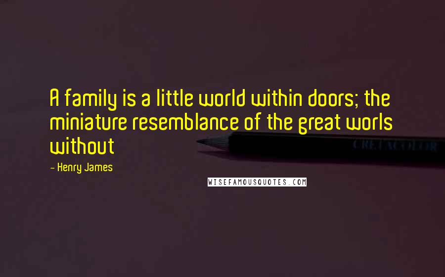 Henry James Quotes: A family is a little world within doors; the miniature resemblance of the great worls without