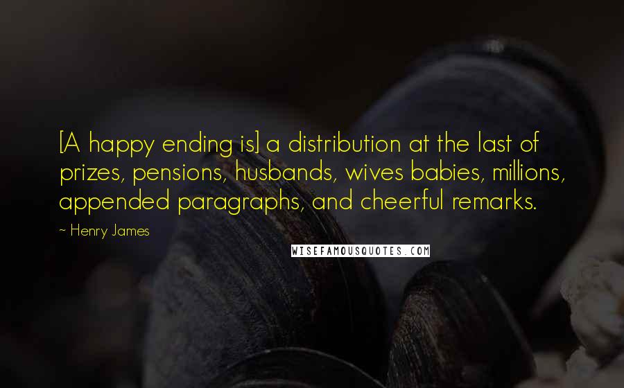 Henry James Quotes: [A happy ending is] a distribution at the last of prizes, pensions, husbands, wives babies, millions, appended paragraphs, and cheerful remarks.