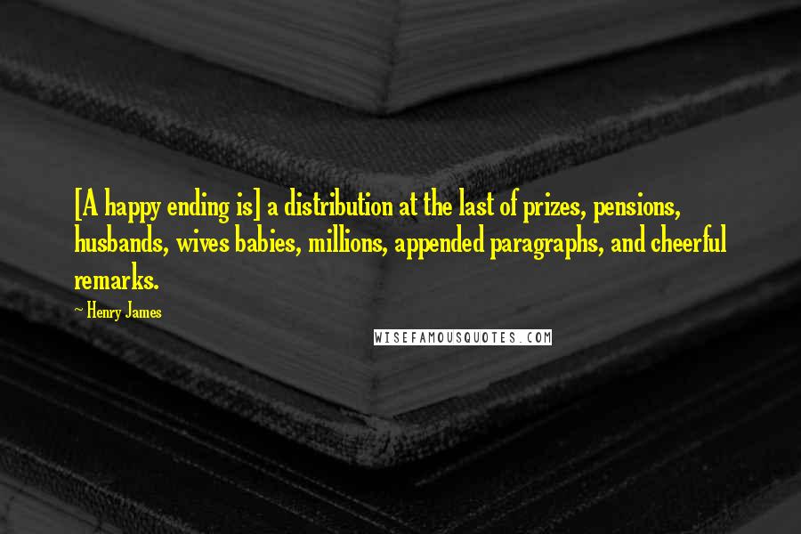 Henry James Quotes: [A happy ending is] a distribution at the last of prizes, pensions, husbands, wives babies, millions, appended paragraphs, and cheerful remarks.