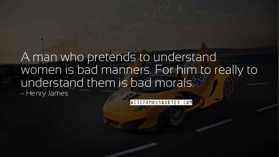 Henry James Quotes: A man who pretends to understand women is bad manners. For him to really to understand them is bad morals.