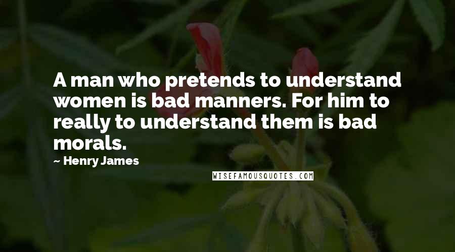 Henry James Quotes: A man who pretends to understand women is bad manners. For him to really to understand them is bad morals.