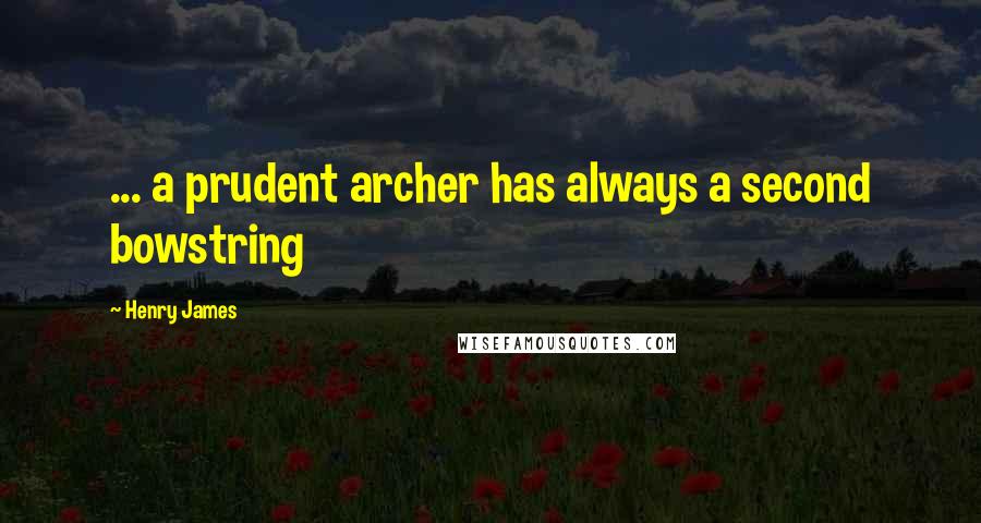 Henry James Quotes: ... a prudent archer has always a second bowstring