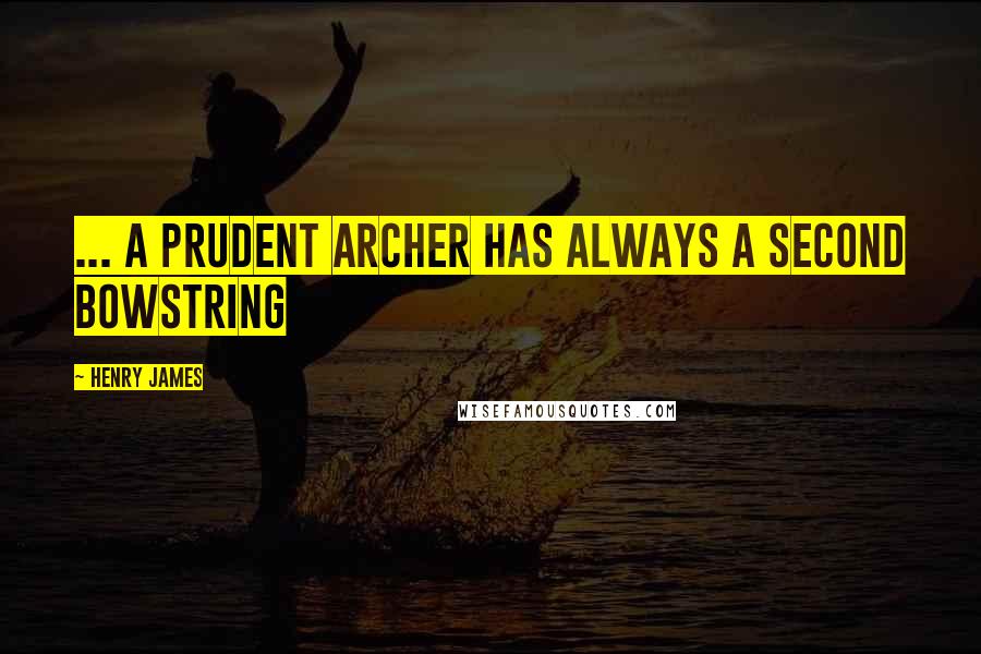 Henry James Quotes: ... a prudent archer has always a second bowstring