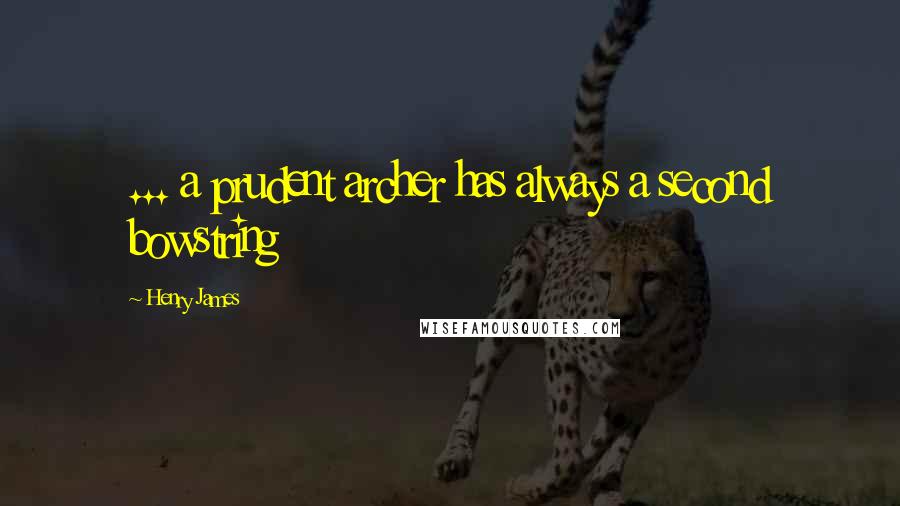 Henry James Quotes: ... a prudent archer has always a second bowstring