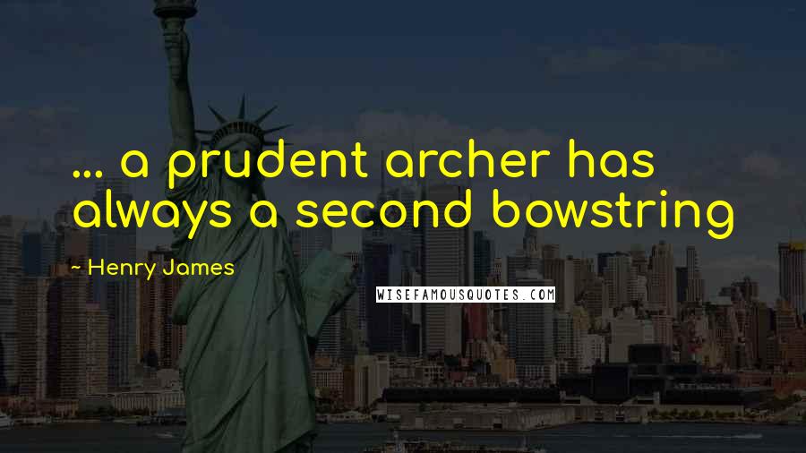 Henry James Quotes: ... a prudent archer has always a second bowstring