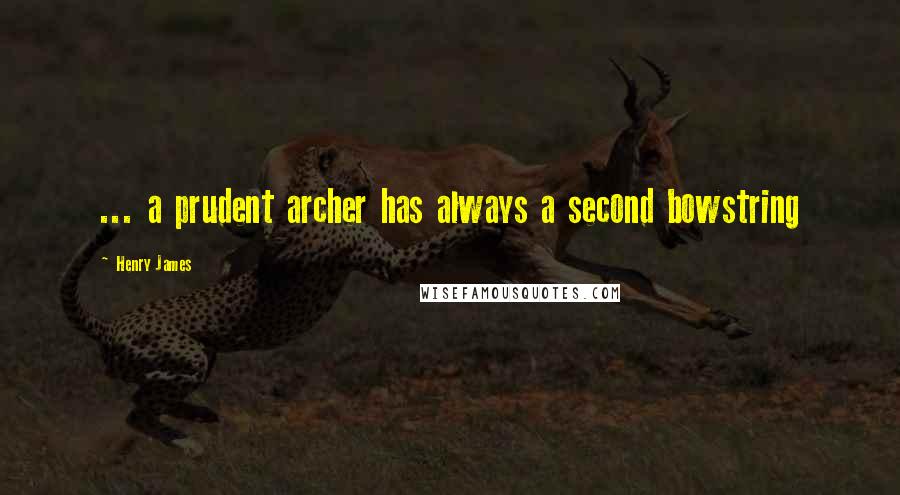Henry James Quotes: ... a prudent archer has always a second bowstring