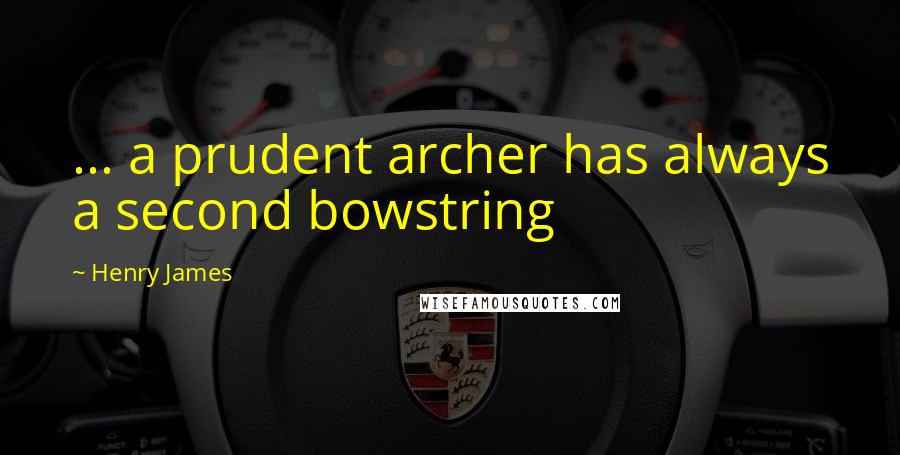 Henry James Quotes: ... a prudent archer has always a second bowstring