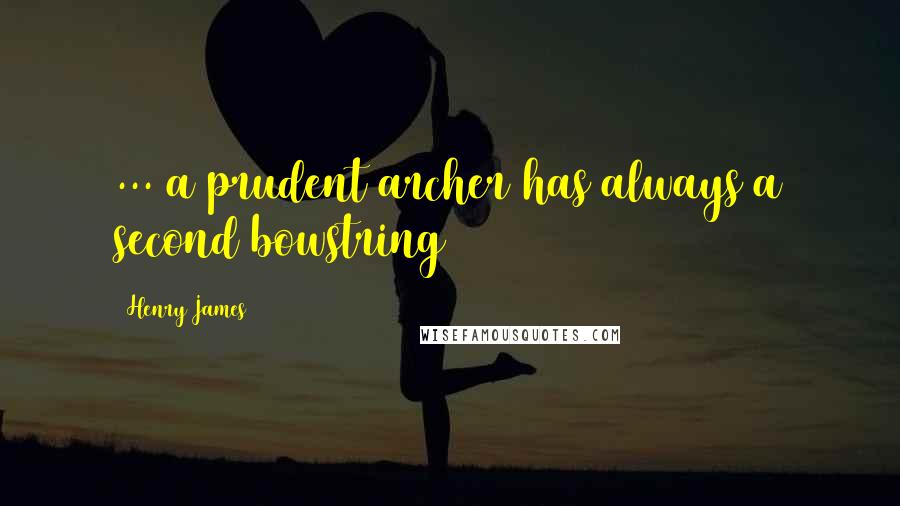 Henry James Quotes: ... a prudent archer has always a second bowstring