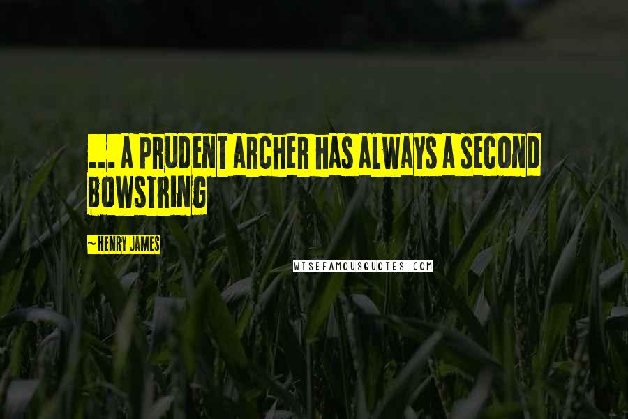 Henry James Quotes: ... a prudent archer has always a second bowstring