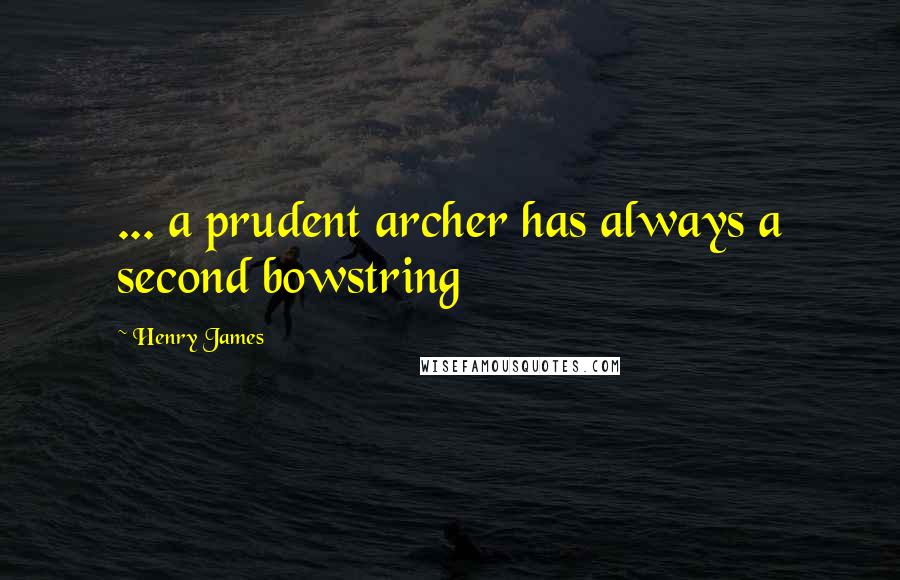 Henry James Quotes: ... a prudent archer has always a second bowstring