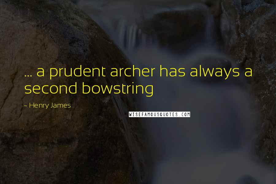 Henry James Quotes: ... a prudent archer has always a second bowstring