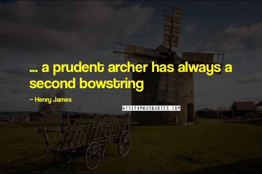Henry James Quotes: ... a prudent archer has always a second bowstring