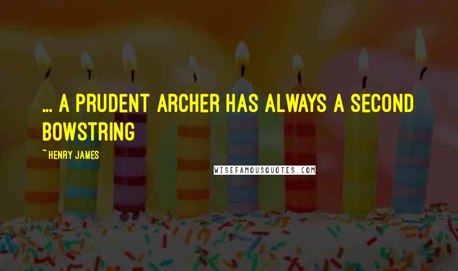 Henry James Quotes: ... a prudent archer has always a second bowstring