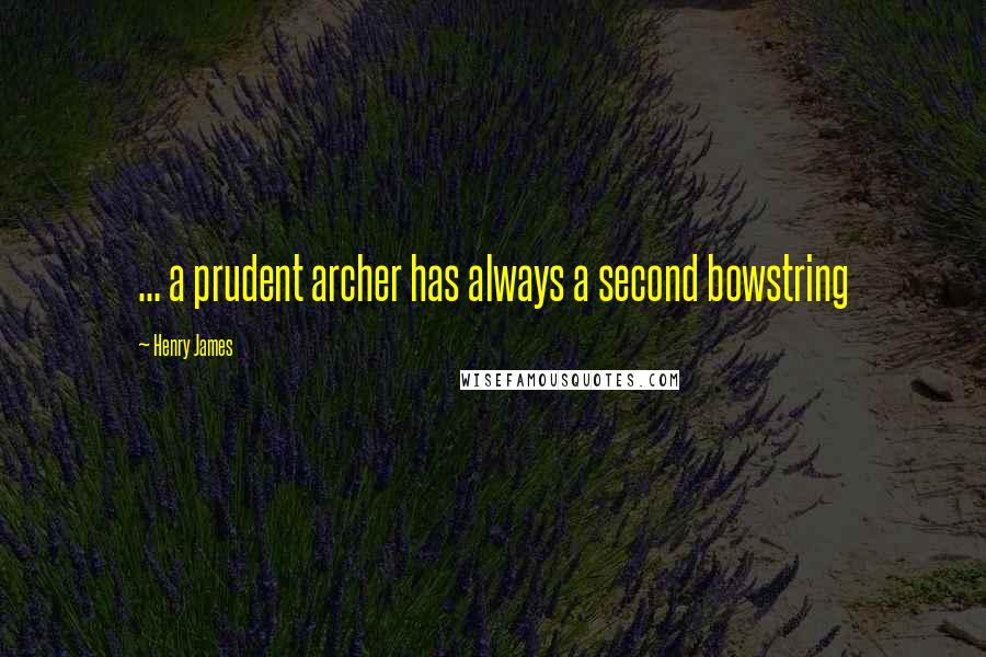 Henry James Quotes: ... a prudent archer has always a second bowstring