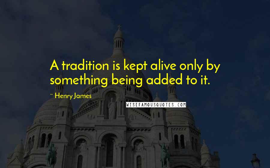 Henry James Quotes: A tradition is kept alive only by something being added to it.