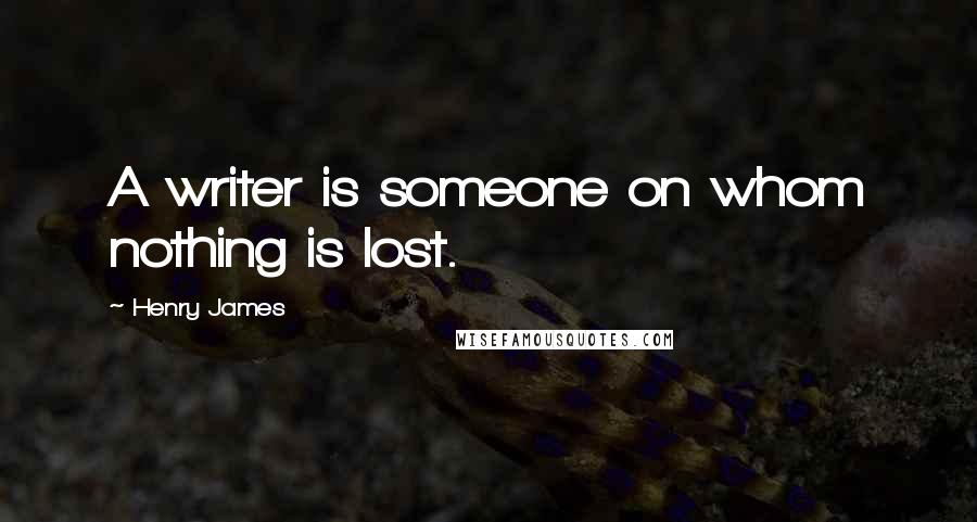 Henry James Quotes: A writer is someone on whom nothing is lost.