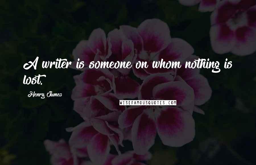 Henry James Quotes: A writer is someone on whom nothing is lost.