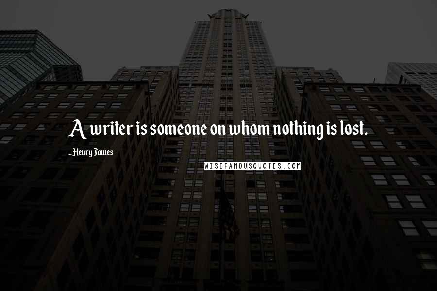 Henry James Quotes: A writer is someone on whom nothing is lost.