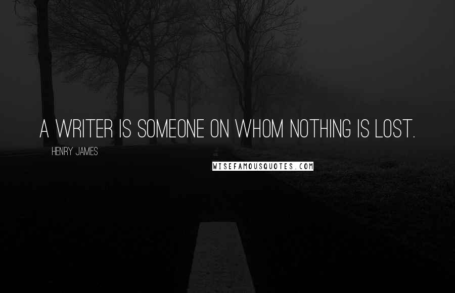 Henry James Quotes: A writer is someone on whom nothing is lost.