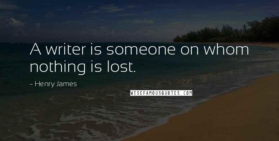 Henry James Quotes: A writer is someone on whom nothing is lost.