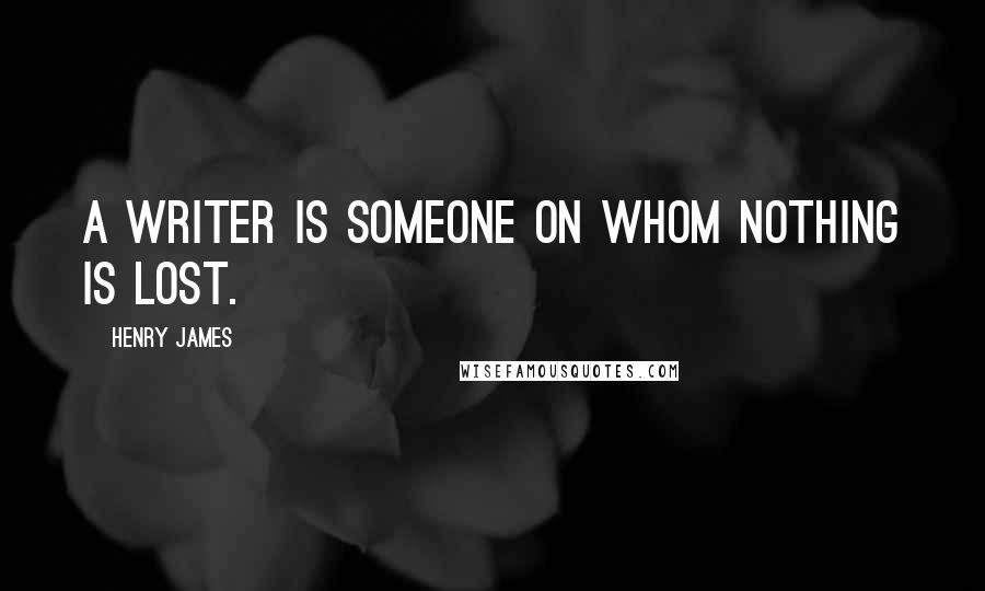 Henry James Quotes: A writer is someone on whom nothing is lost.