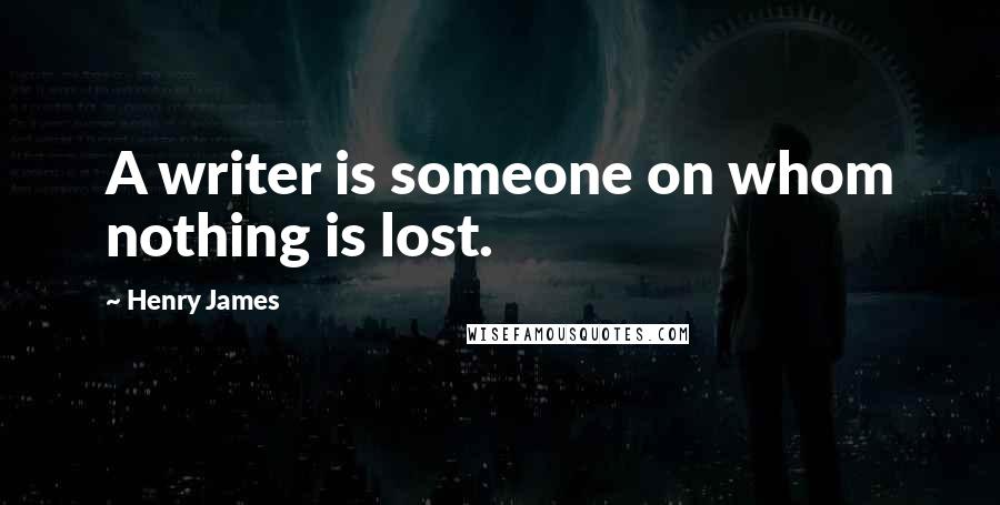 Henry James Quotes: A writer is someone on whom nothing is lost.