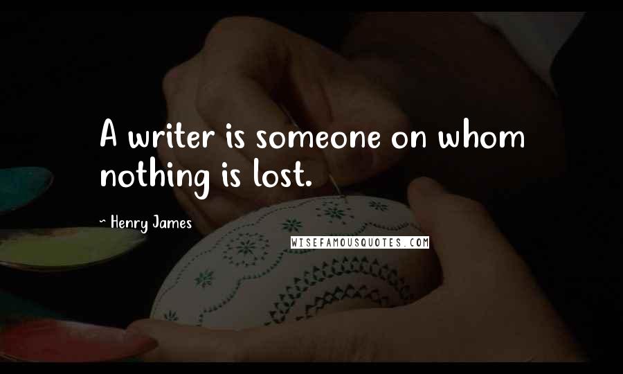 Henry James Quotes: A writer is someone on whom nothing is lost.