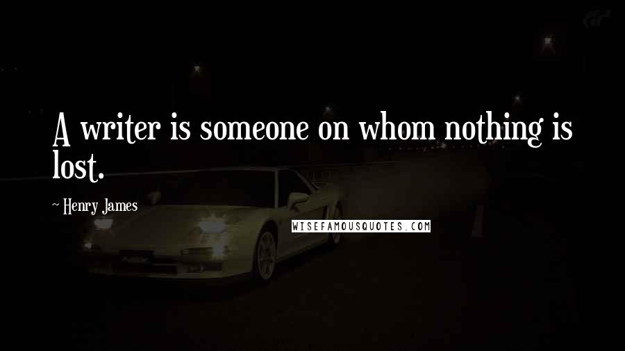 Henry James Quotes: A writer is someone on whom nothing is lost.