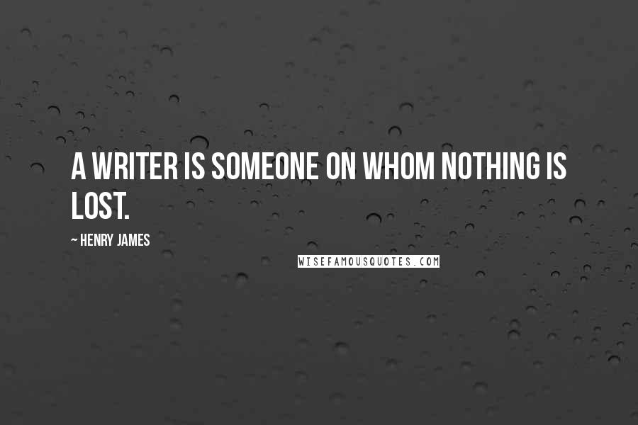 Henry James Quotes: A writer is someone on whom nothing is lost.