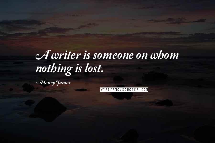 Henry James Quotes: A writer is someone on whom nothing is lost.