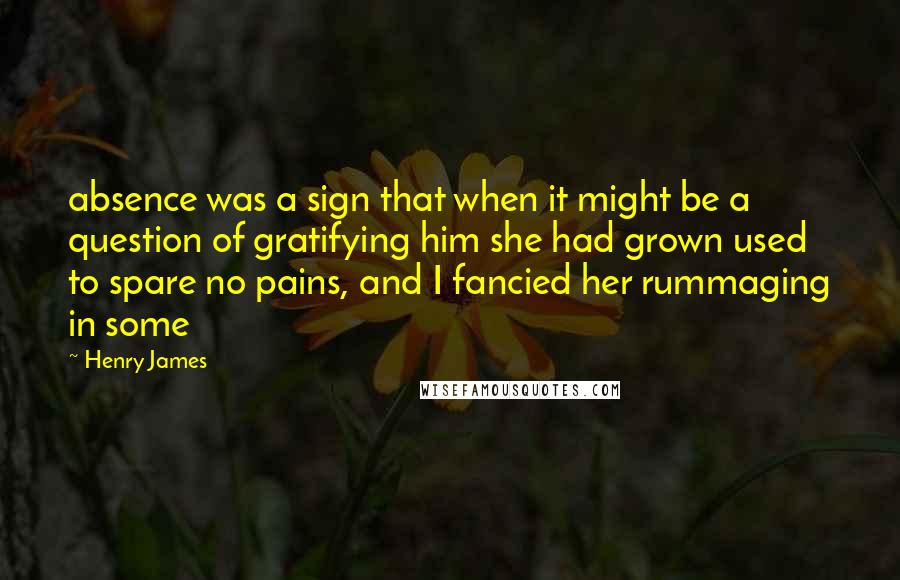Henry James Quotes: absence was a sign that when it might be a question of gratifying him she had grown used to spare no pains, and I fancied her rummaging in some