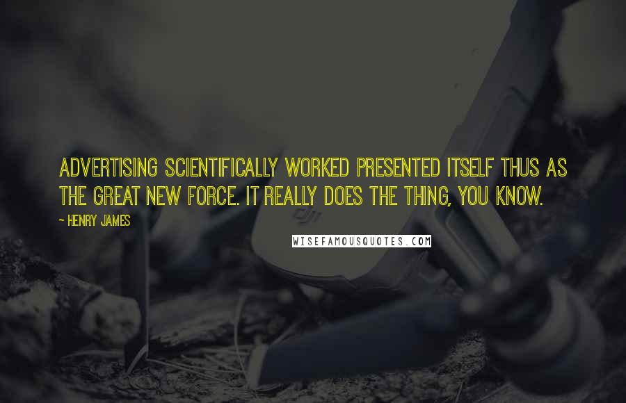 Henry James Quotes: Advertising scientifically worked presented itself thus as the great new force. It really does the thing, you know.