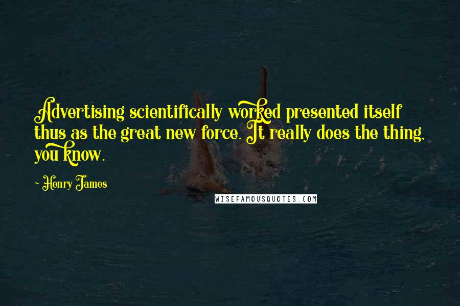 Henry James Quotes: Advertising scientifically worked presented itself thus as the great new force. It really does the thing, you know.